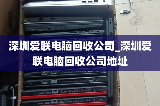 深圳爱联电脑回收公司_深圳爱联电脑回收公司地址
