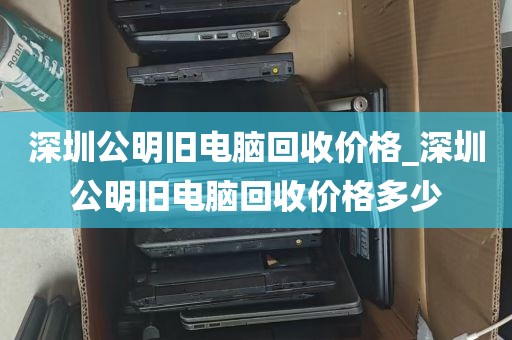 深圳公明旧电脑回收价格_深圳公明旧电脑回收价格多少