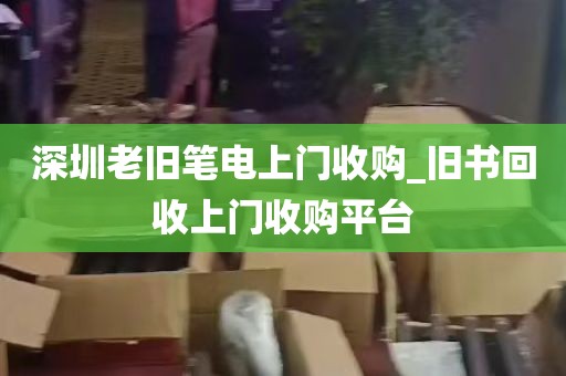 深圳老旧笔电上门收购_旧书回收上门收购平台