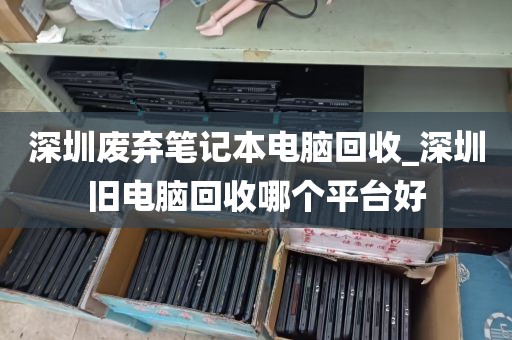 深圳废弃笔记本电脑回收_深圳旧电脑回收哪个平台好