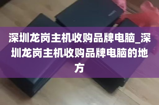 深圳龙岗主机收购品牌电脑_深圳龙岗主机收购品牌电脑的地方