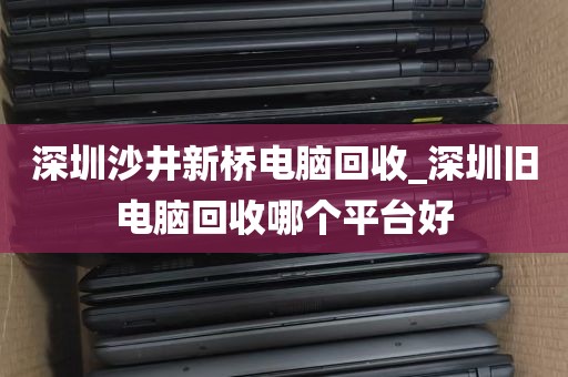 深圳沙井新桥电脑回收_深圳旧电脑回收哪个平台好