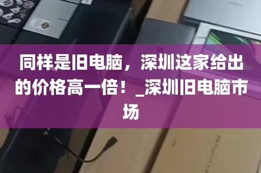 同样是旧电脑，深圳这家给出的价格高一倍！_深圳旧电脑市场