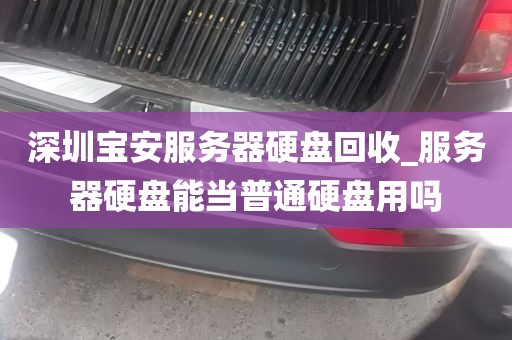 深圳宝安服务器硬盘回收_服务器硬盘能当普通硬盘用吗