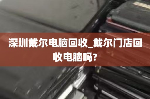 深圳戴尔电脑回收_戴尔门店回收电脑吗?