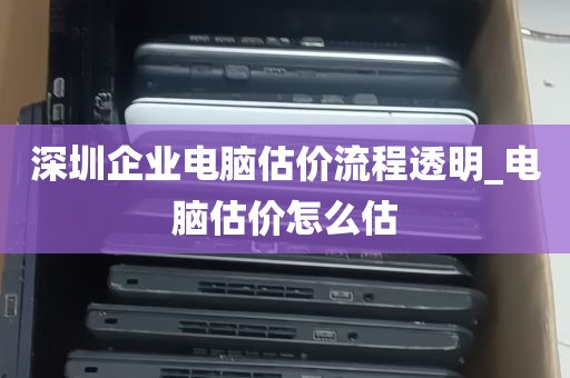 深圳企业电脑估价流程透明_电脑估价怎么估