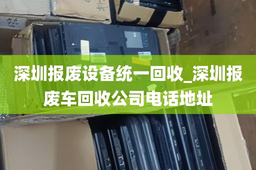 深圳报废设备统一回收_深圳报废车回收公司电话地址