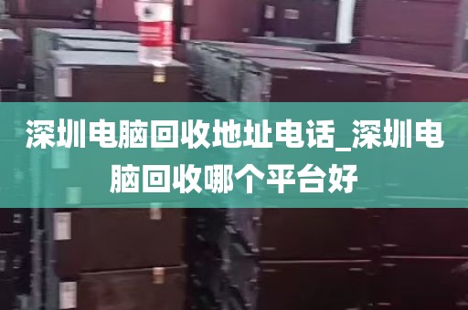 深圳电脑回收地址电话_深圳电脑回收哪个平台好