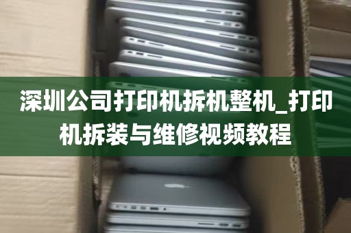 深圳公司打印机拆机整机_打印机拆装与维修视频教程