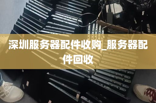 深圳服务器配件收购_服务器配件回收