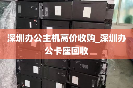 深圳办公主机高价收购_深圳办公卡座回收