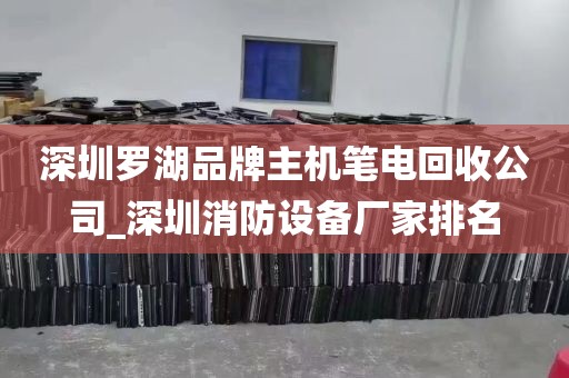 深圳罗湖品牌主机笔电回收公司_深圳消防设备厂家排名