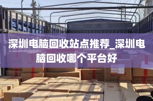 深圳电脑回收站点推荐_深圳电脑回收哪个平台好