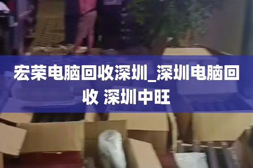 宏荣电脑回收深圳_深圳电脑回收 深圳中旺