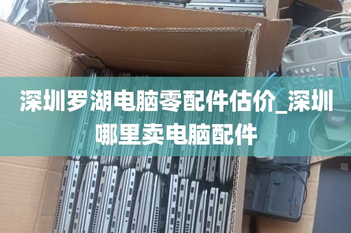 深圳罗湖电脑零配件估价_深圳哪里卖电脑配件