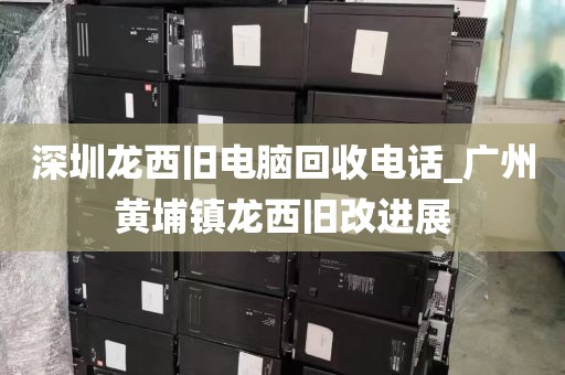 深圳龙西旧电脑回收电话_广州黄埔镇龙西旧改进展