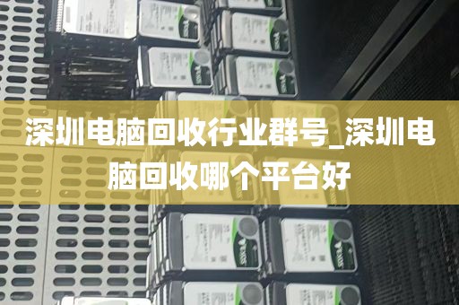 深圳电脑回收行业群号_深圳电脑回收哪个平台好