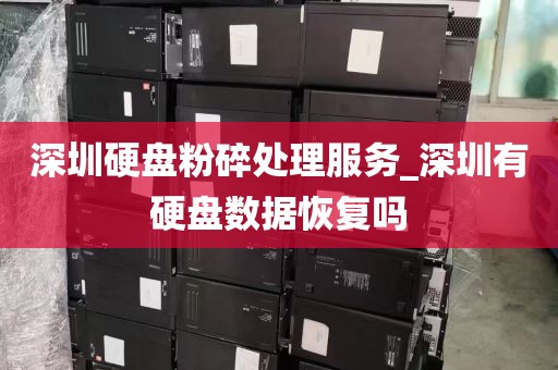 深圳硬盘粉碎处理服务_深圳有硬盘数据恢复吗