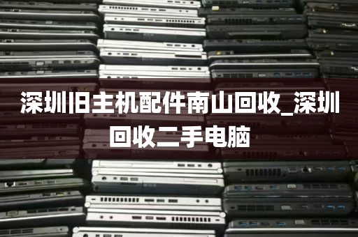 深圳旧主机配件南山回收_深圳回收二手电脑