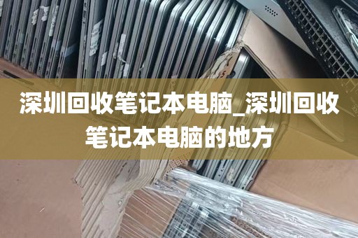 深圳回收笔记本电脑_深圳回收笔记本电脑的地方