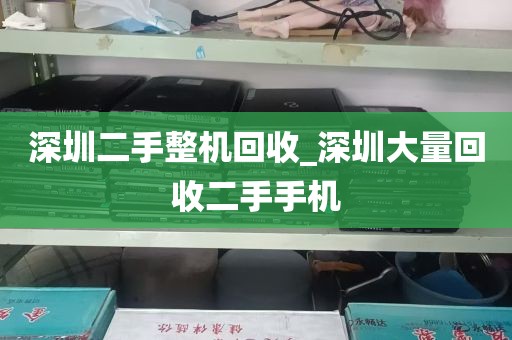深圳二手整机回收_深圳大量回收二手手机