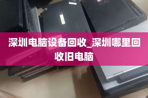 深圳电脑设备回收_深圳哪里回收旧电脑
