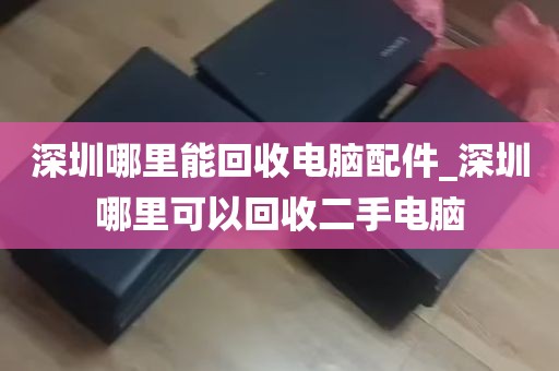 深圳哪里能回收电脑配件_深圳哪里可以回收二手电脑