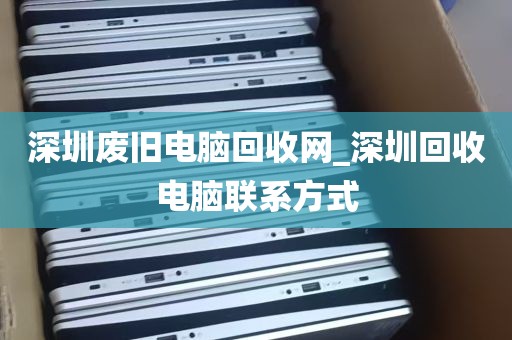 深圳废旧电脑回收网_深圳回收电脑联系方式