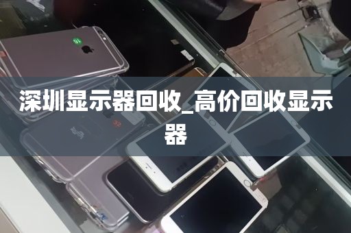 深圳显示器回收_高价回收显示器
