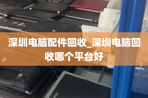 深圳电脑配件回收_深圳电脑回收哪个平台好