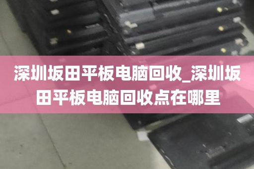 深圳坂田平板电脑回收_深圳坂田平板电脑回收点在哪里