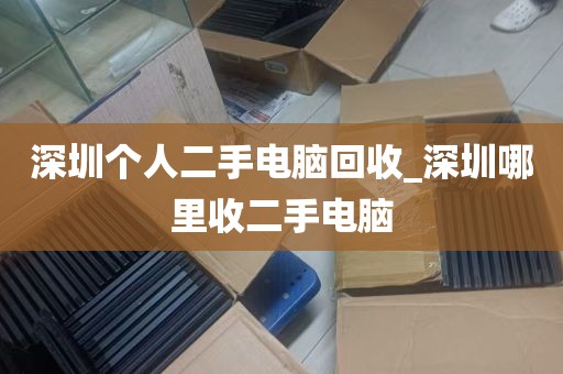 深圳个人二手电脑回收_深圳哪里收二手电脑