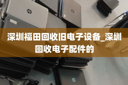 深圳福田回收旧电子设备_深圳回收电子配件的