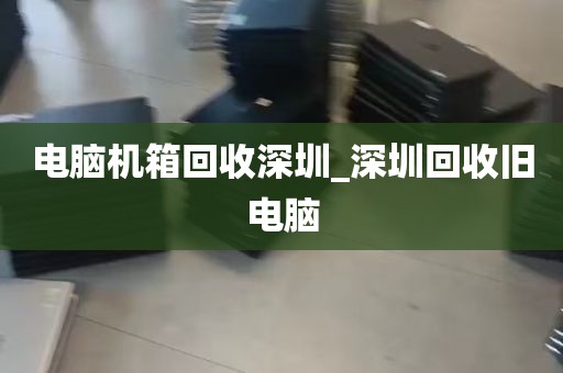 电脑机箱回收深圳_深圳回收旧电脑