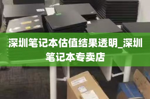 深圳笔记本估值结果透明_深圳笔记本专卖店