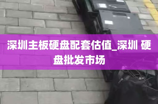 深圳主板硬盘配套估值_深圳 硬盘批发市场