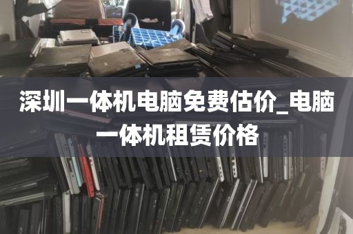 深圳一体机电脑免费估价_电脑一体机租赁价格