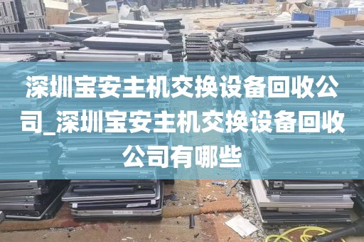 深圳宝安主机交换设备回收公司_深圳宝安主机交换设备回收公司有哪些