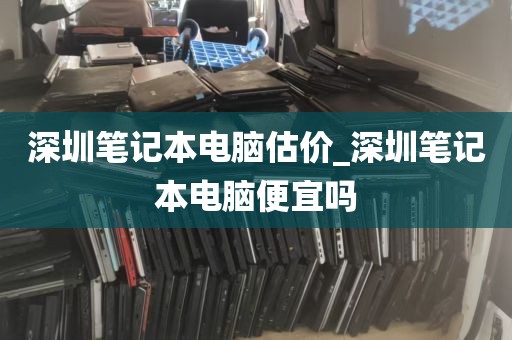 深圳笔记本电脑估价_深圳笔记本电脑便宜吗