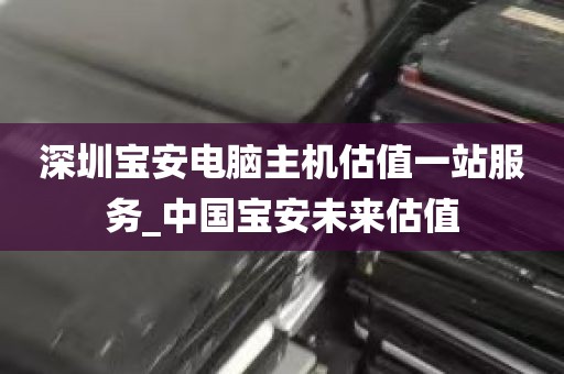 深圳宝安电脑主机估值一站服务_中国宝安未来估值