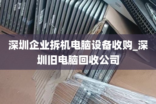 深圳企业拆机电脑设备收购_深圳旧电脑回收公司