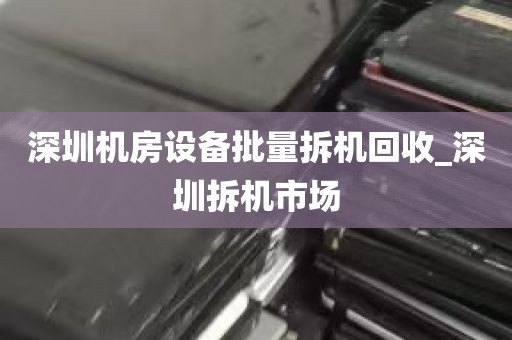 深圳机房设备批量拆机回收_深圳拆机市场