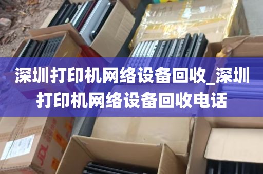 深圳打印机网络设备回收_深圳打印机网络设备回收电话