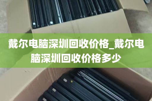 戴尔电脑深圳回收价格_戴尔电脑深圳回收价格多少