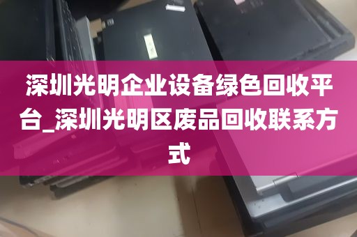 深圳光明企业设备绿色回收平台_深圳光明区废品回收联系方式