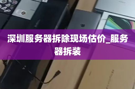 深圳服务器拆除现场估价_服务器拆装