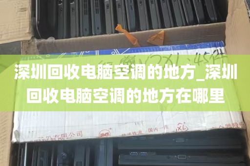深圳回收电脑空调的地方_深圳回收电脑空调的地方在哪里