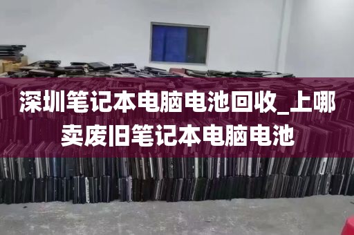 深圳笔记本电脑电池回收_上哪卖废旧笔记本电脑电池