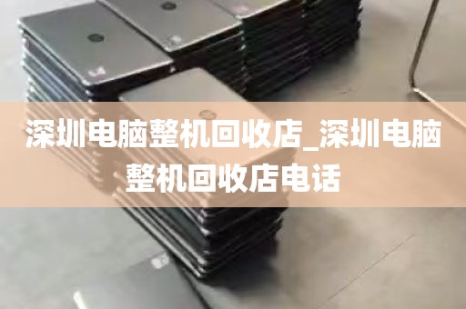 深圳电脑整机回收店_深圳电脑整机回收店电话