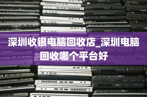 深圳收银电脑回收店_深圳电脑回收哪个平台好